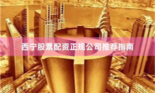 西宁股票配资正规公司推荐指南