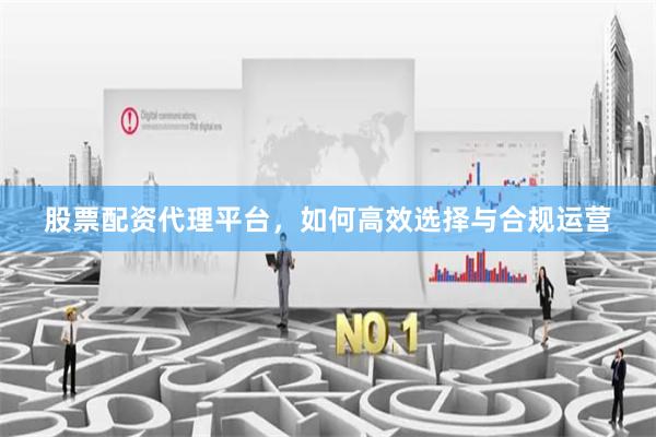 股票配资代理平台，如何高效选择与合规运营