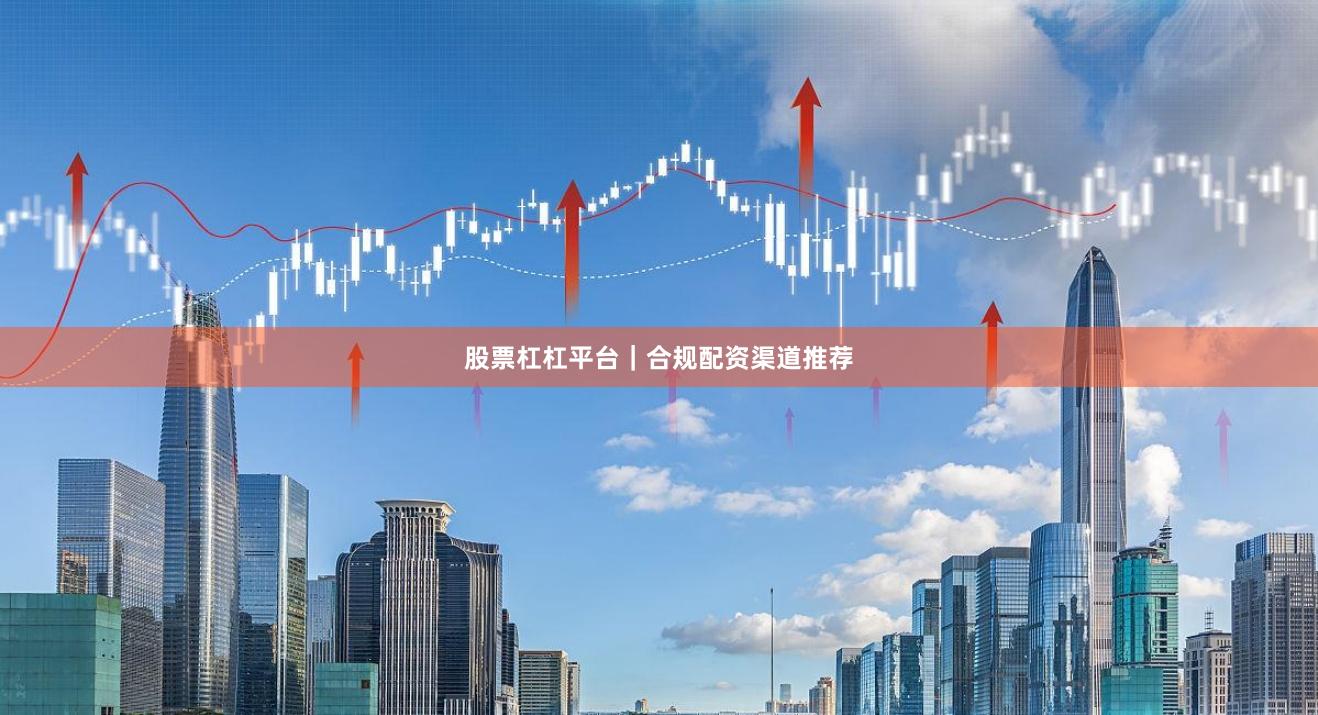 股票杠杠平台｜合规配资渠道推荐