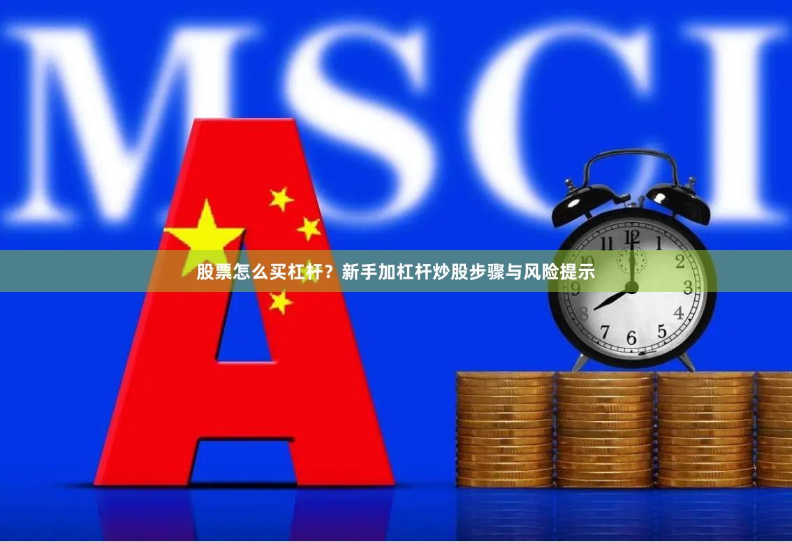 股票怎么买杠杆?新手加杠杆炒股步骤与风险提示
