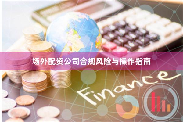 场外配资公司合规风险与操作指南