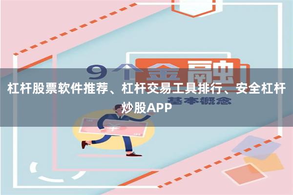 杠杆股票软件推荐、杠杆交易工具排行、安全杠杆炒股APP
