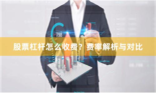 股票杠杆怎么收费？费率解析与对比