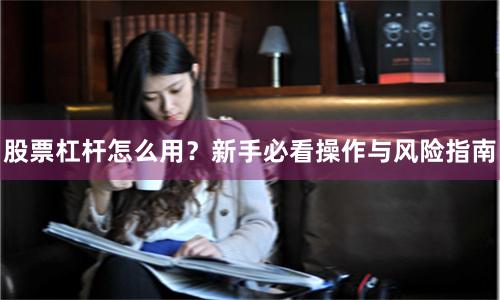 股票杠杆怎么用？新手必看操作与风险指南