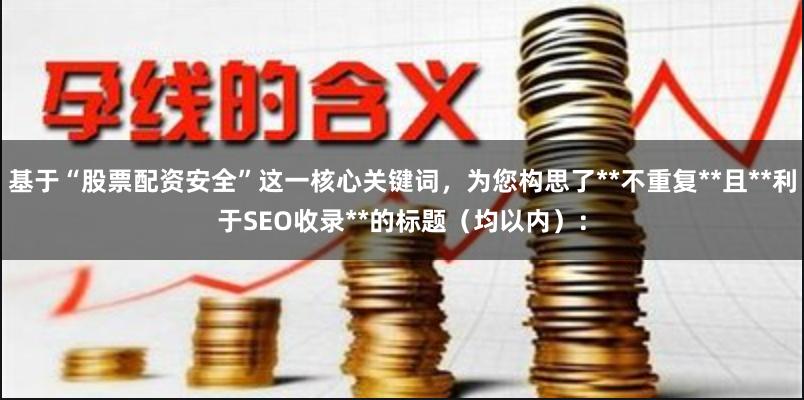 基于“股票配资安全”这一核心关键词,为您构思了**不重复**且**利于SEO收录**的标题(均以内):