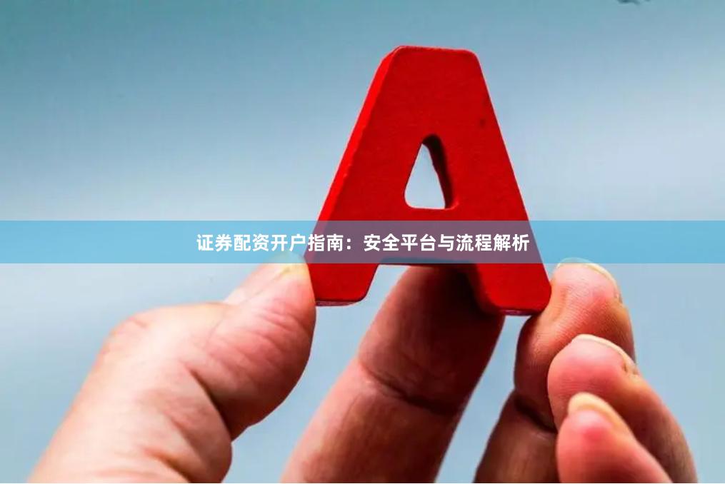 证券配资开户指南：安全平台与流程解析