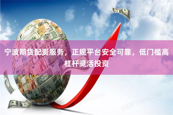 宁波期货配资服务，正规平台安全可靠，低门槛高杠杆灵活投资