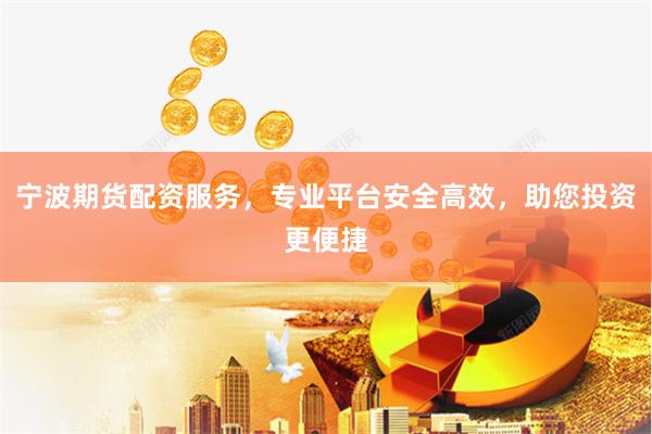 宁波期货配资服务，专业平台安全高效，助您投资更便捷