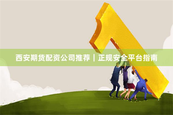 西安期货配资公司推荐｜正规安全平台指南