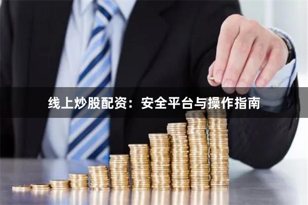 线上炒股配资：安全平台与操作指南